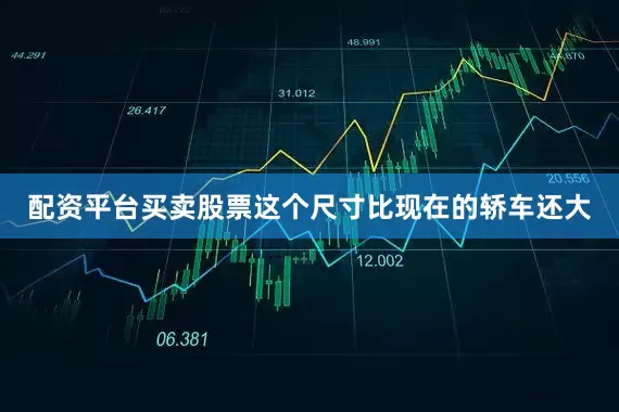 配资平台买卖股票这个尺寸比现在的轿车还大