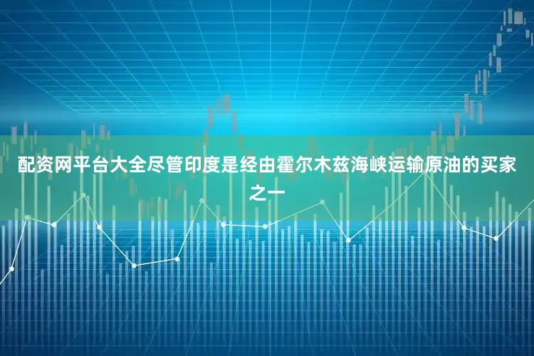 配资网平台大全尽管印度是经由霍尔木兹海峡运输原油的买家之一