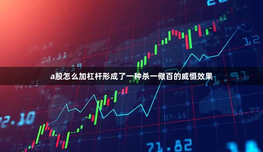 a股怎么加杠杆形成了一种杀一儆百的威慑效果