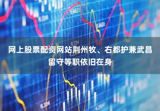 网上股票配资网站荆州牧、右都护兼武昌留守等职依旧在身