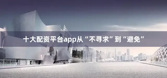 十大配资平台app从“不寻求”到“避免”