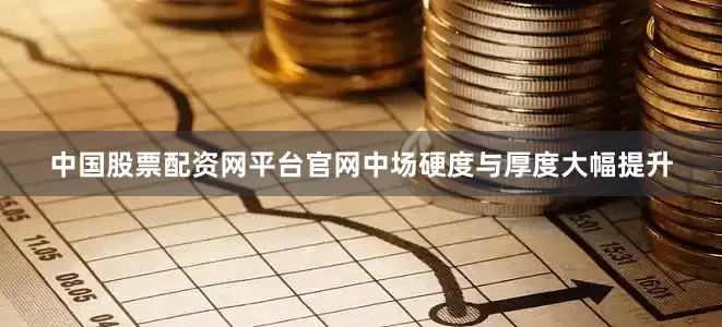 中国股票配资网平台官网中场硬度与厚度大幅提升