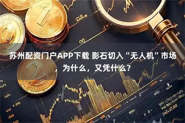 苏州配资门户APP下载 影石切入“无人机”市场，为什么，又凭什么？