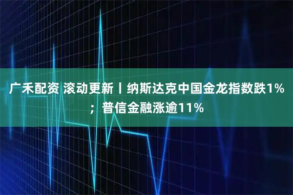 广禾配资 滚动更新丨纳斯达克中国金龙指数跌1%；普信金融涨逾11%