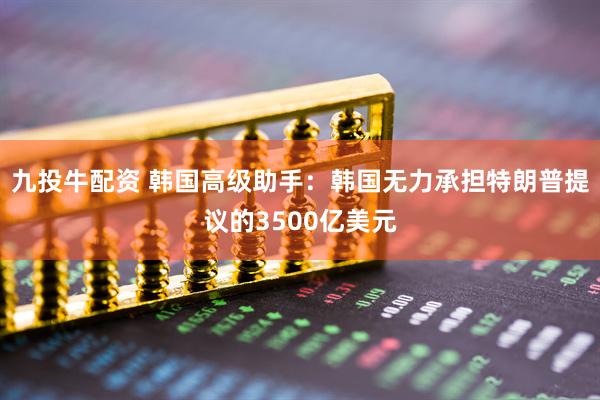 九投牛配资 韩国高级助手：韩国无力承担特朗普提议的3500亿美元