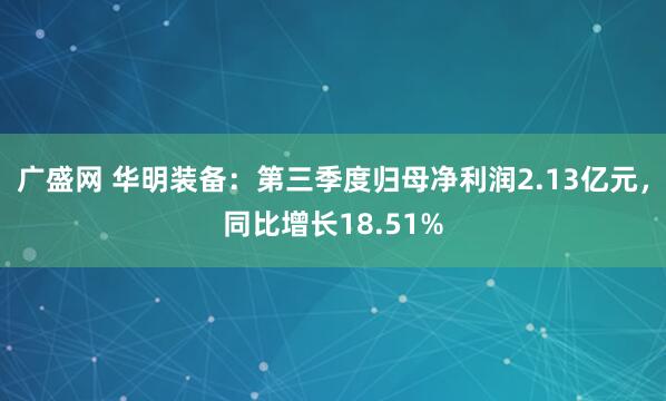 广盛网 华明装备：第三季度归母净利润2.13亿元，同比增长18.51%
