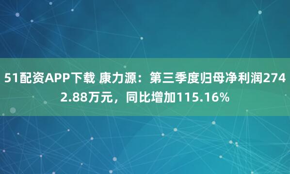 51配资APP下载 康力源：第三季度归母净利润2742.88万元，同比增加115.16%