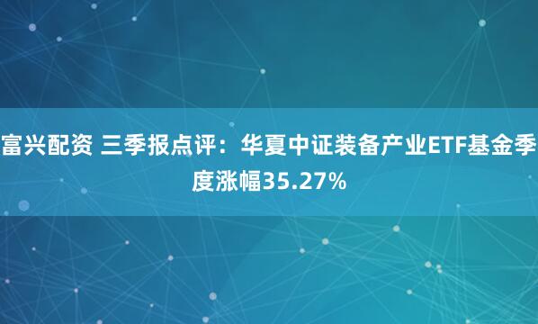 富兴配资 三季报点评：华夏中证装备产业ETF基金季度涨幅35.27%