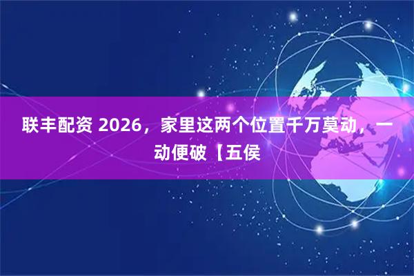 联丰配资 2026，家里这两个位置千万莫动，一动便破【五侯