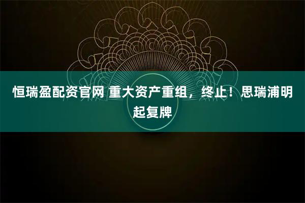 恒瑞盈配资官网 重大资产重组，终止！思瑞浦明起复牌