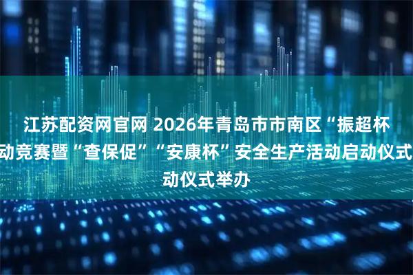 江苏配资网官网 2026年青岛市市南区“振超杯”劳动竞赛暨“查保促”“安康杯”安全生产活动启动仪式举办