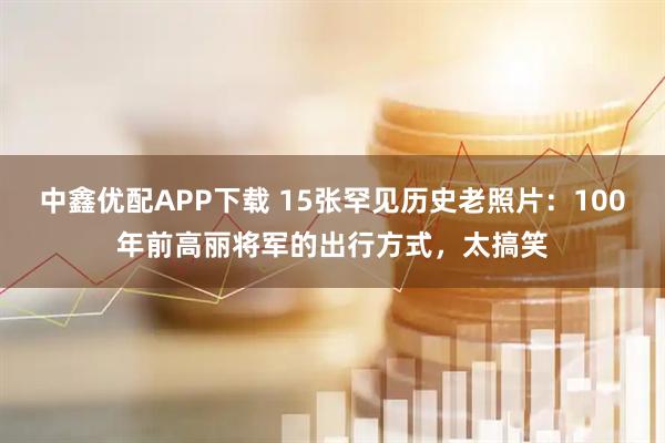 中鑫优配APP下载 15张罕见历史老照片：100年前高丽将军的出行方式，太搞笑