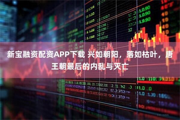 新宝融资配资APP下载 兴如朝阳，落如枯叶，唐王朝最后的内乱与灭亡