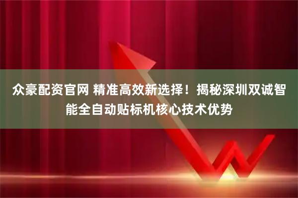 众豪配资官网 精准高效新选择！揭秘深圳双诚智能全自动贴标机核心技术优势