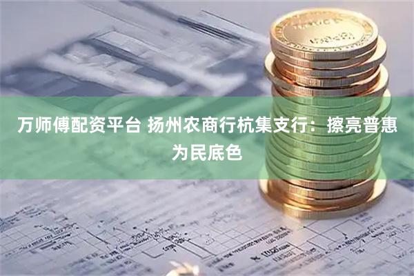 万师傅配资平台 扬州农商行杭集支行：擦亮普惠为民底色