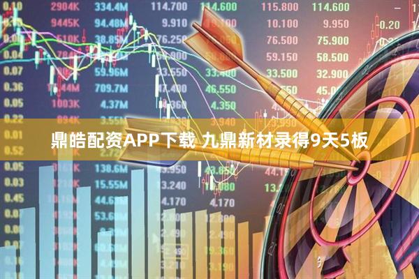 鼎皓配资APP下载 九鼎新材录得9天5板
