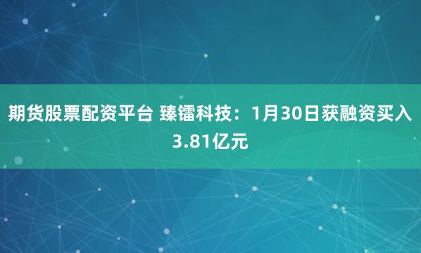 期货股票配资平台 臻镭科技：1月30日获融资买入3.81亿元
