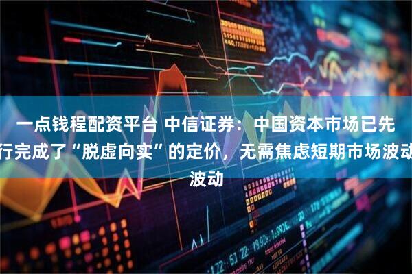 一点钱程配资平台 中信证券：中国资本市场已先行完成了“脱虚向实”的定价，无需焦虑短期市场波动