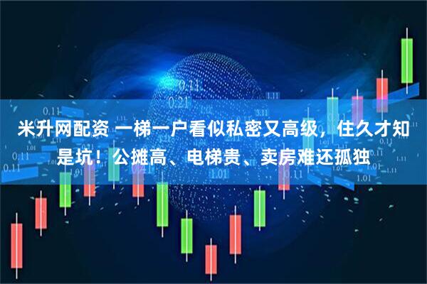 米升网配资 一梯一户看似私密又高级，住久才知是坑！公摊高、电梯贵、卖房难还孤独
