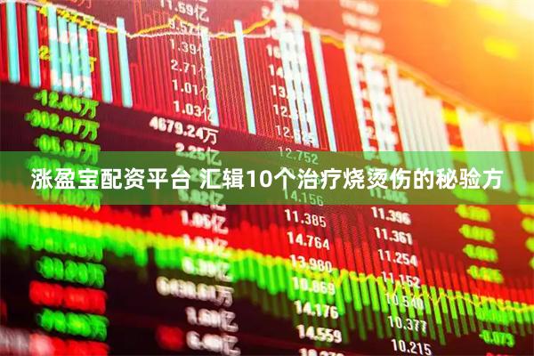 涨盈宝配资平台 汇辑10个治疗烧烫伤的秘验方
