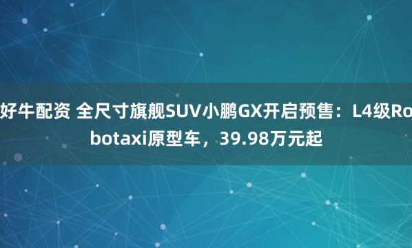 好牛配资 全尺寸旗舰SUV小鹏GX开启预售：L4级Robotaxi原型车，39.98万元起